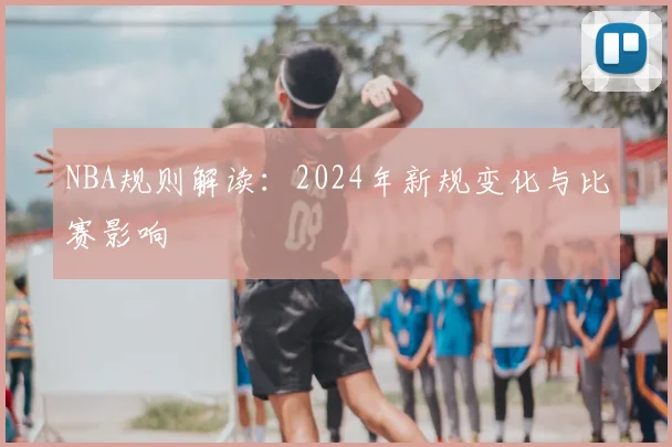 NBA规则解读:2024年新规变化与比赛影响