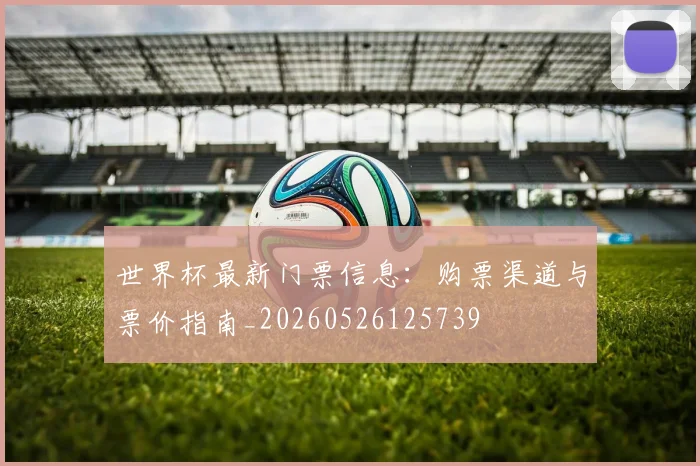 世界杯最新门票信息:购票渠道与票价指南_20260526125739