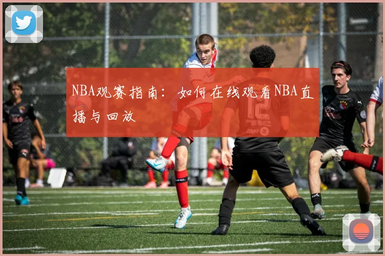 NBA观赛指南：如何在线观看NBA直播与回放