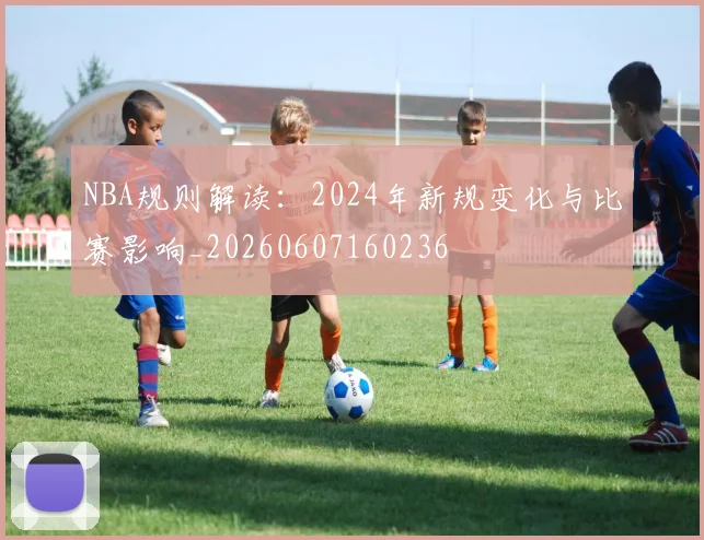 NBA规则解读：2024年新规变化与比赛影响_20260607160236