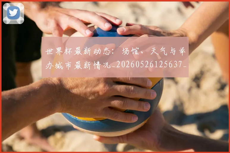 世界杯最新动态：场馆、天气与举办城市最新情况_20260526125637_20260607160343