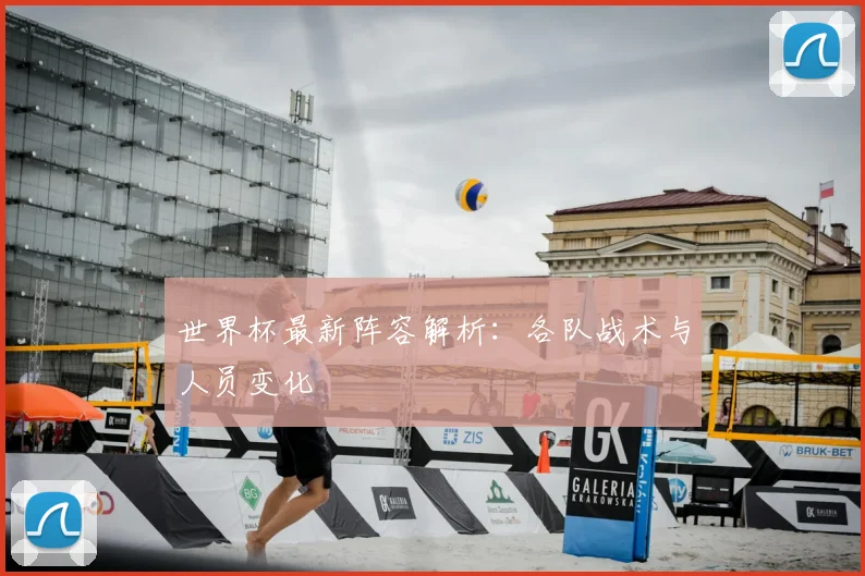 世界杯最新阵容解析:各队战术与人员变化